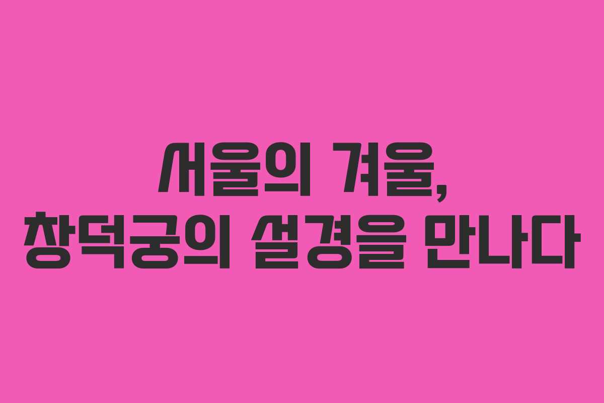 서울의 겨울, 창덕궁의 설경을 만나다