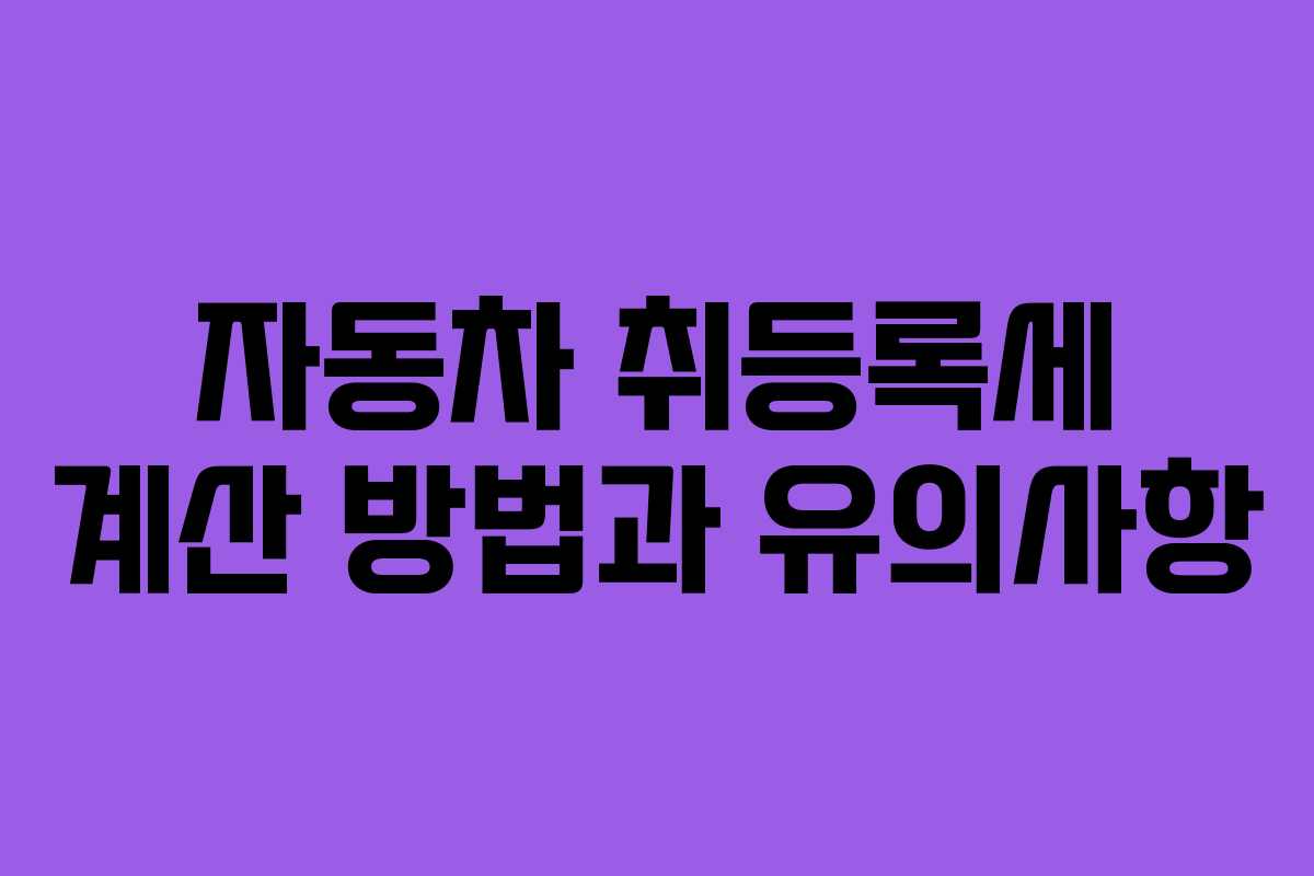자동차 취등록세 계산 방법과 유의사항