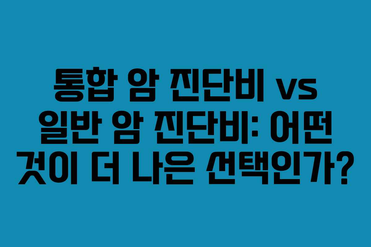 통합 암 진단비 vs 일반 암 진단비: 어떤 것이 더 나은 선택인가?
