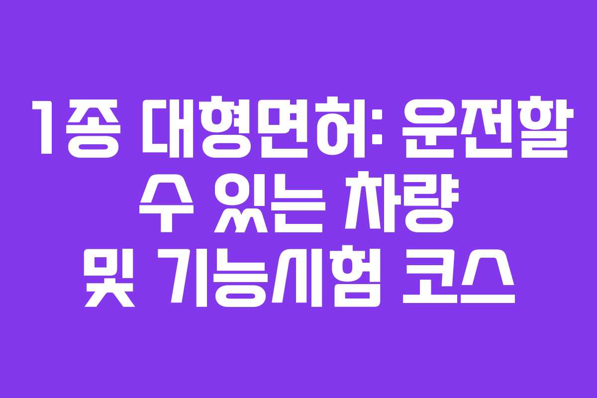 1종 대형면허: 운전할 수 있는 차량 및 기능시험 코스