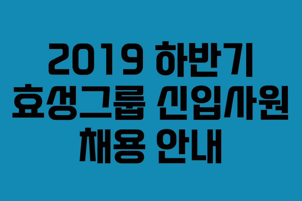 2019 하반기 효성그룹 신입사원 채용 안내 2019 하반기 효성그룹 신입사원 채용 안내