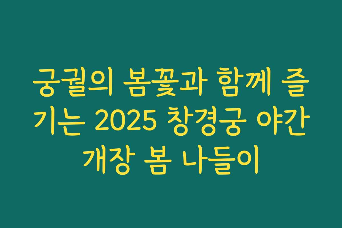 궁궐의 봄꽃과 함께 즐기는 2025 창경궁 야간개장 봄 나들이