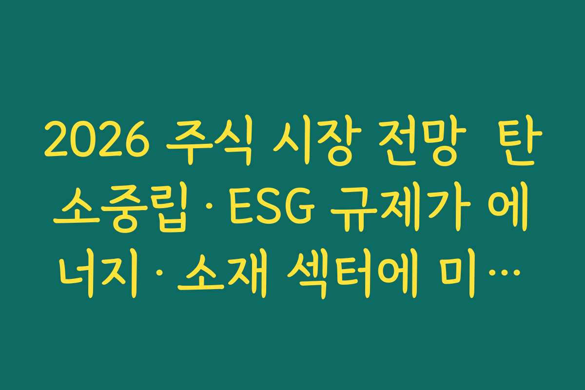 2026 주식 시장 전망  탄소중립·ESG 규제가 에너지·소재 섹터에 미치는 영향 분석