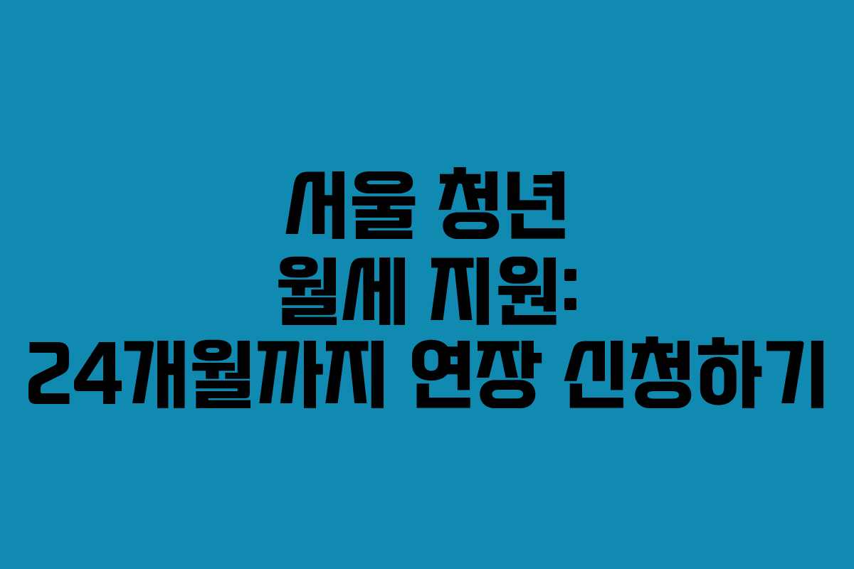 서울 청년 월세 지원: 24개월까지 연장 신청하기