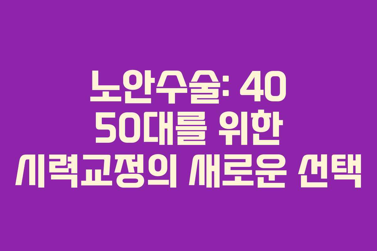 노안수술: 40 50대를 위한 시력교정의 새로운 선택