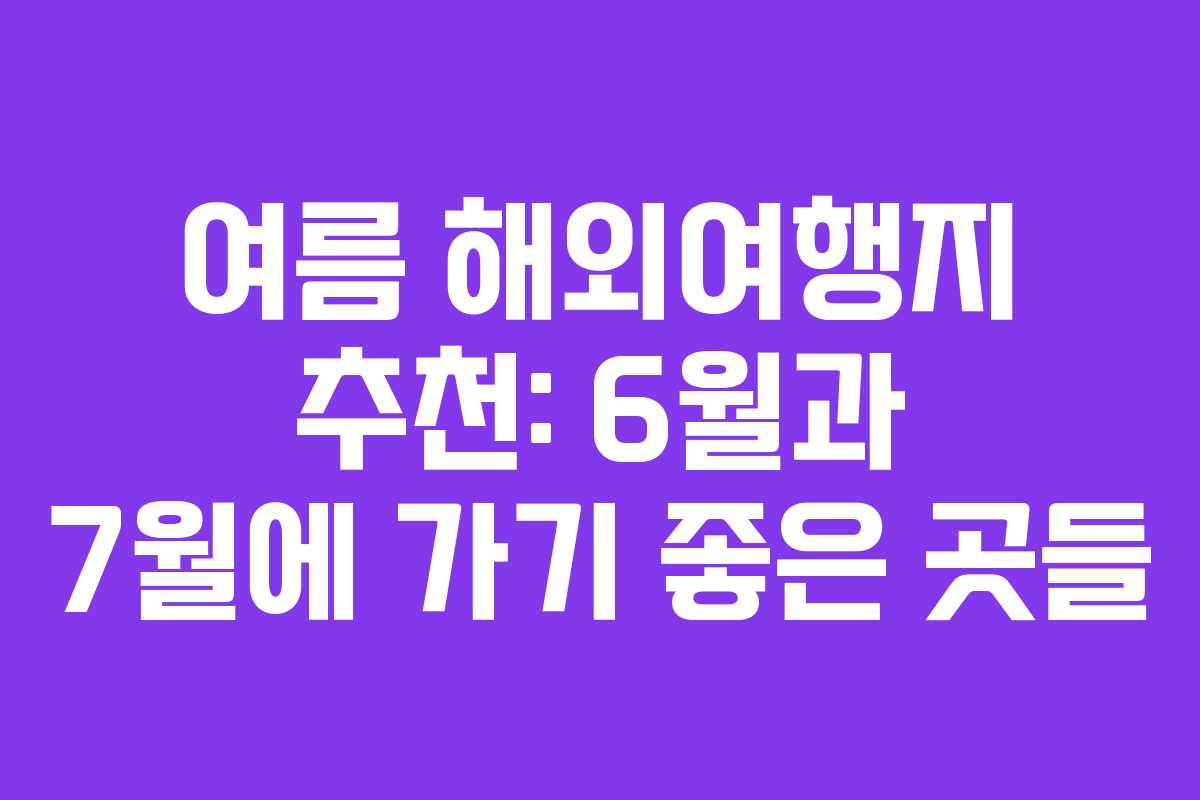 여름 해외여행지 추천: 6월과 7월에 가기 좋은 곳들