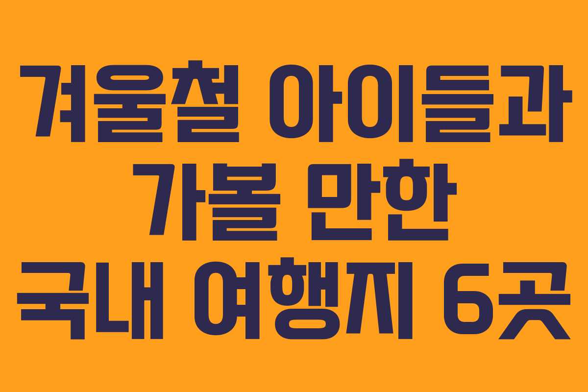 겨울철 아이들과 가볼 만한 국내 여행지 6곳