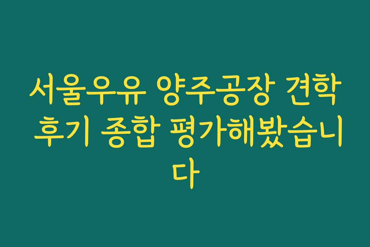 서울우유 양주공장 견학 후기 종합 평가해봤습니다