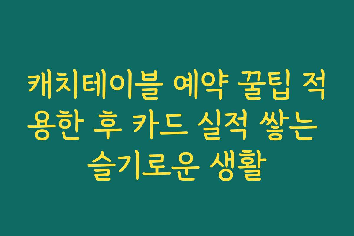 캐치테이블 예약 꿀팁 적용한 후 카드 실적 쌓는 슬기로운 생활