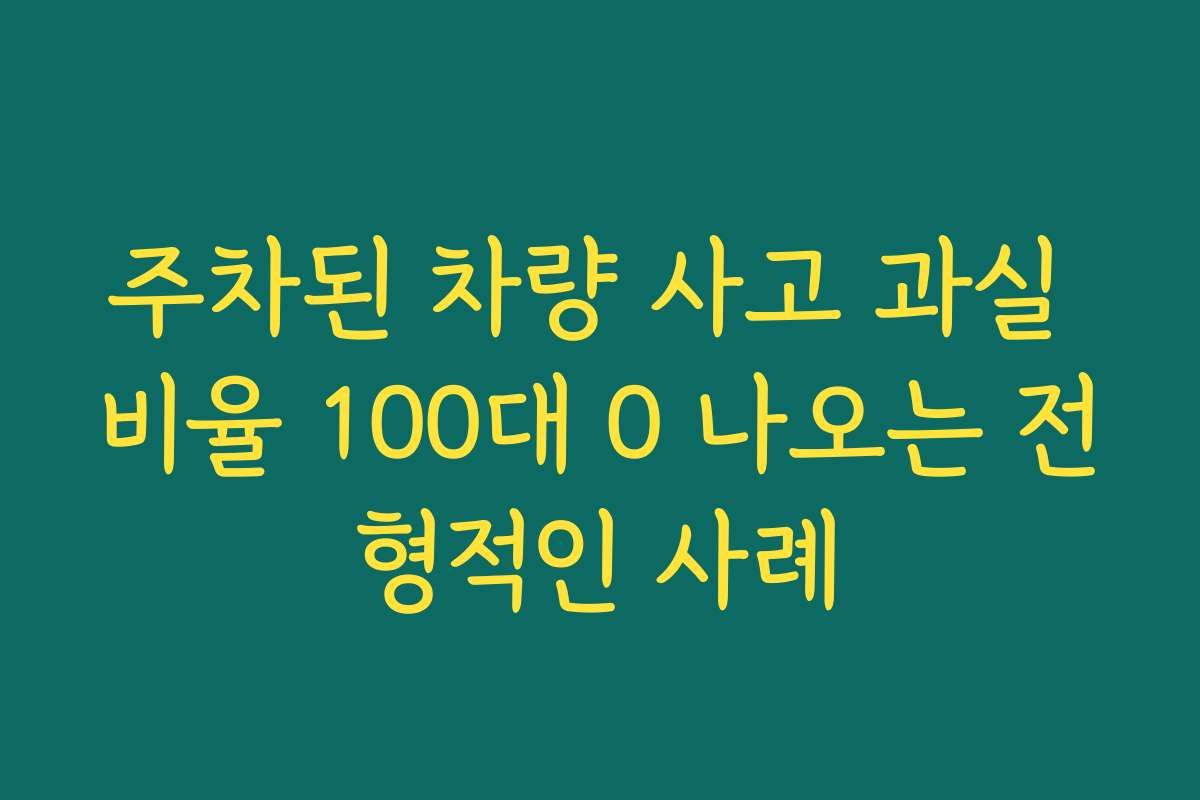 주차된 차량 사고 과실 비율 100대 0 나오는 전형적인 사례