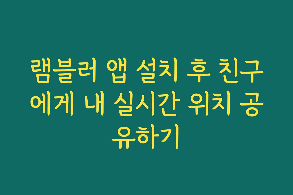 램블러 앱 설치 후 친구에게 내 실시간 위치 공유하기
