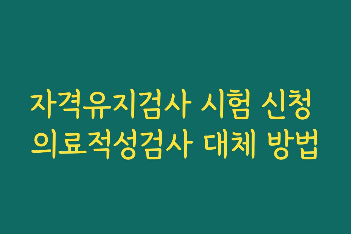 자격유지검사 시험 신청 의료적성검사 대체 방법
