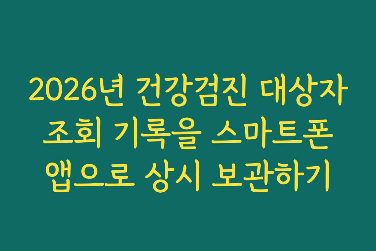 2026년 건강검진 대상자 조회 기록을 스마트폰 앱으로 상시 보관하기