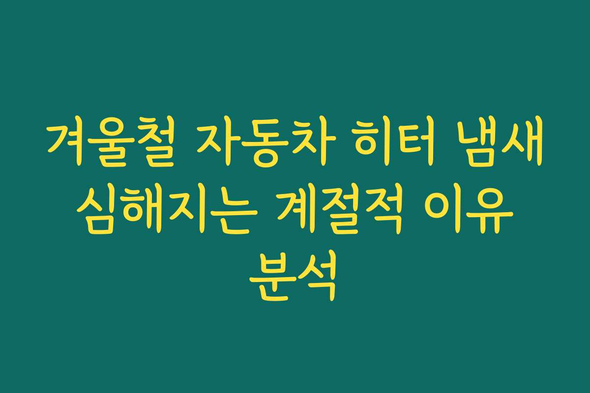 겨울철 자동차 히터 냄새 심해지는 계절적 이유 분석