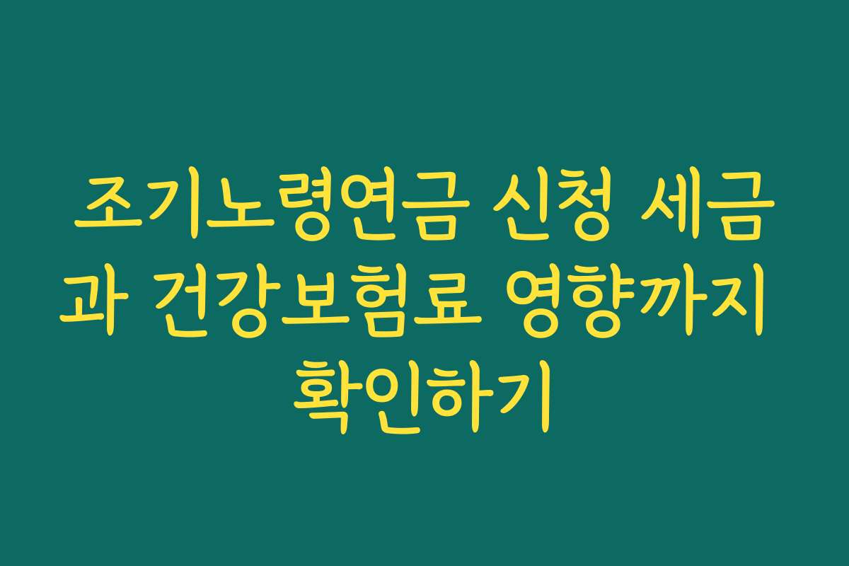 조기노령연금 신청 세금과 건강보험료 영향까지 확인하기