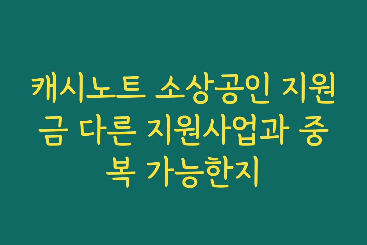 캐시노트 소상공인 지원금 다른 지원사업과 중복 가능한지