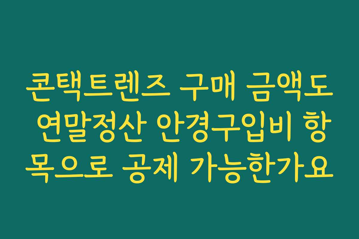 콘택트렌즈 구매 금액도 연말정산 안경구입비 항목으로 공제 가능한가요