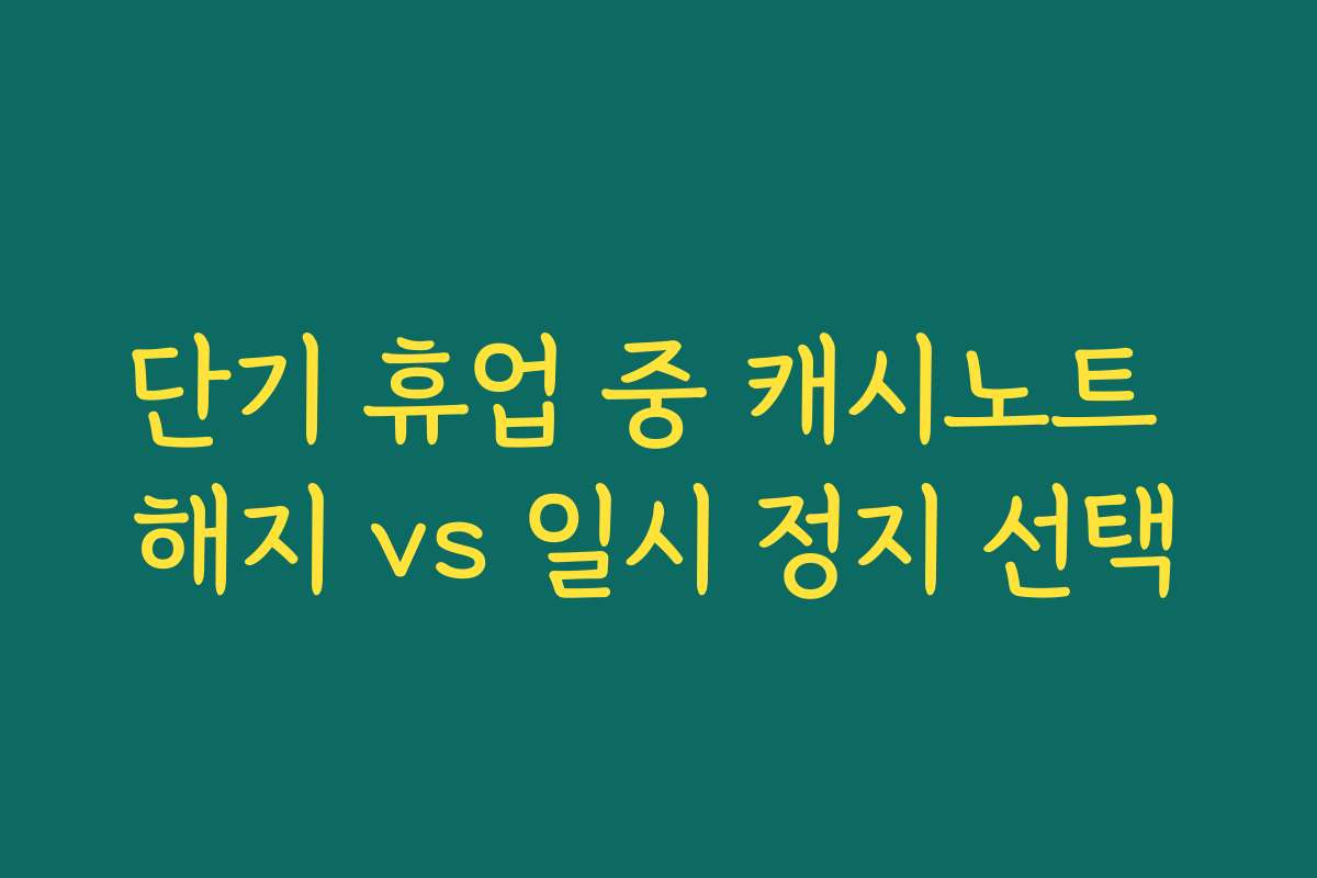 단기 휴업 중 캐시노트 해지 vs 일시 정지 선택