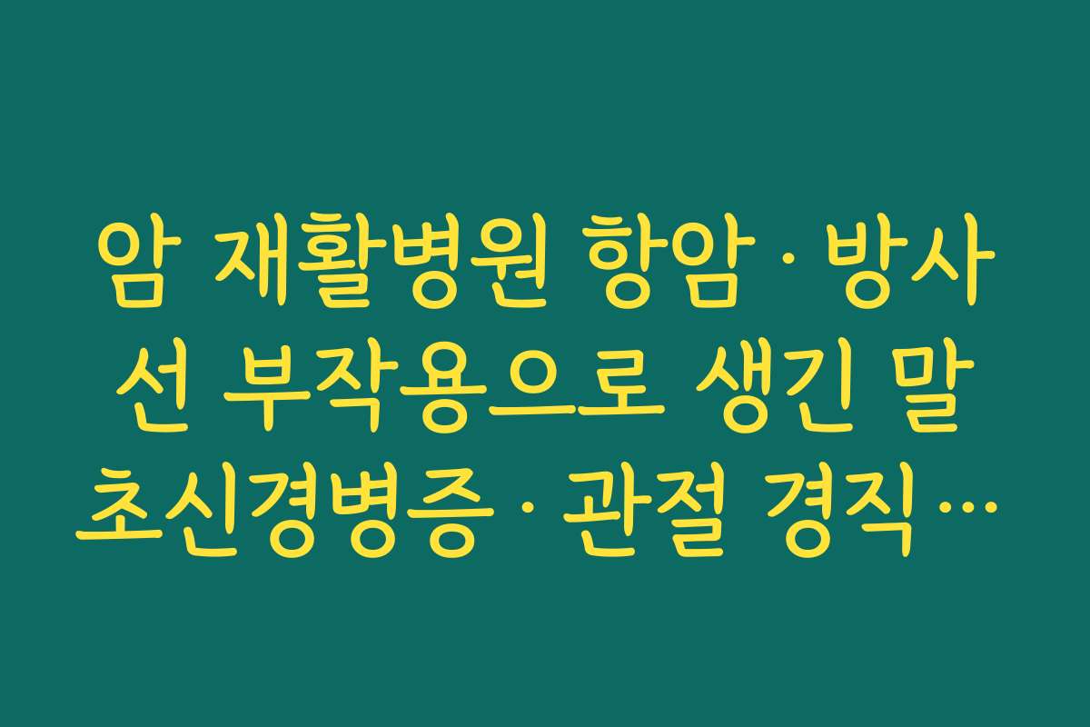 암 재활병원 항암·방사선 부작용으로 생긴 말초신경병증·관절 경직을 집중 치료하는 병원 찾기