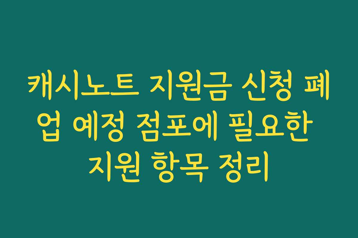 캐시노트 지원금 신청 폐업 예정 점포에 필요한 지원 항목 정리