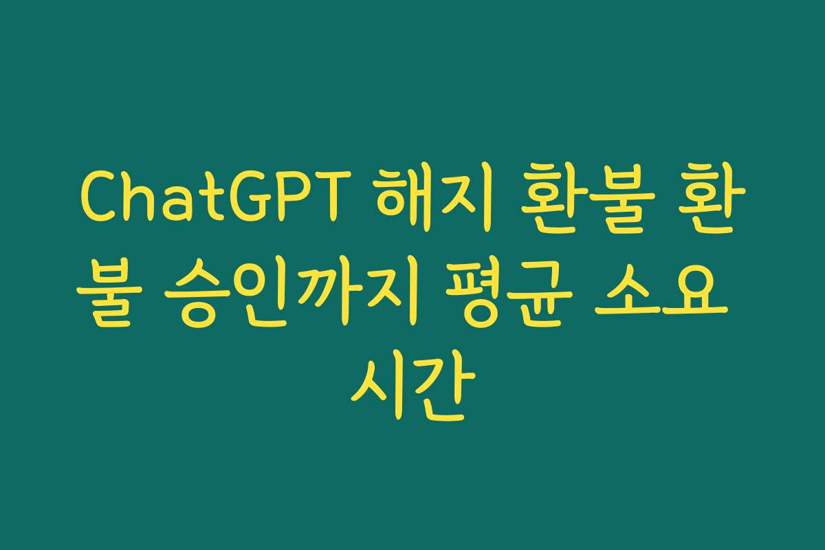 ChatGPT 해지 환불 환불 승인까지 평균 소요 시간