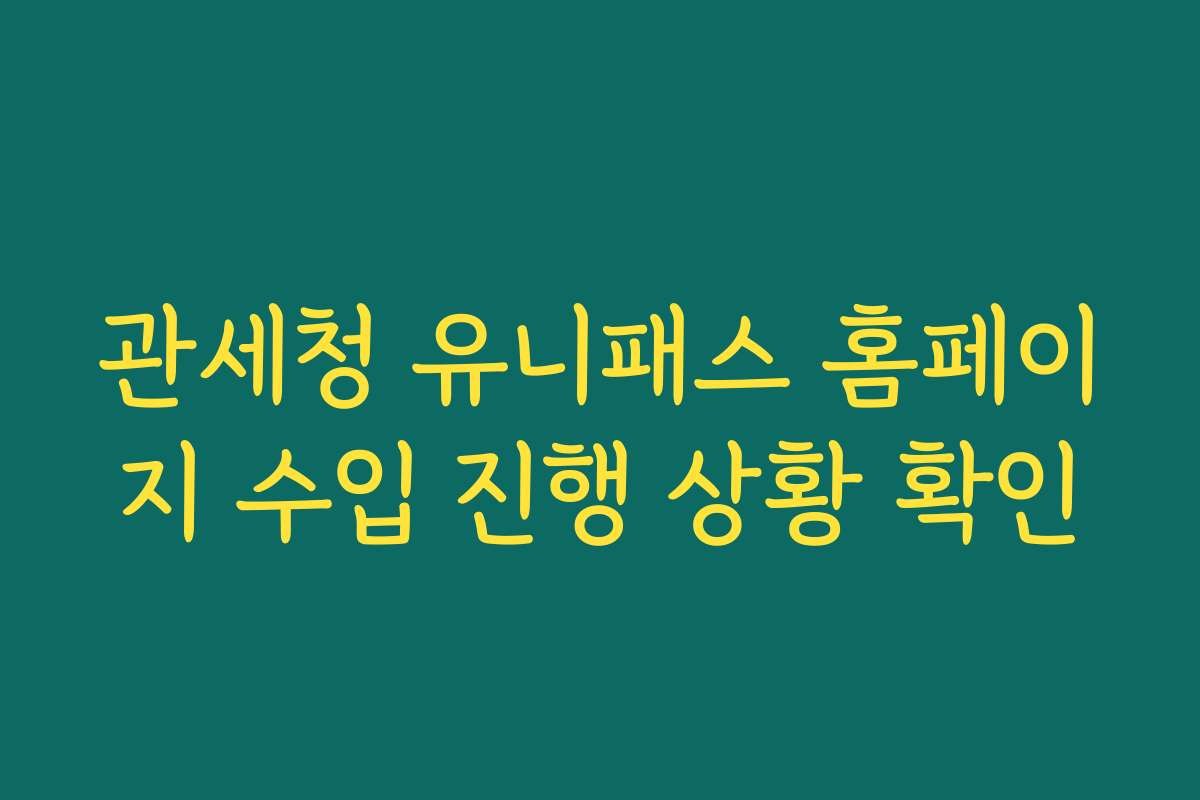 관세청 유니패스 홈페이지 수입 진행 상황 확인