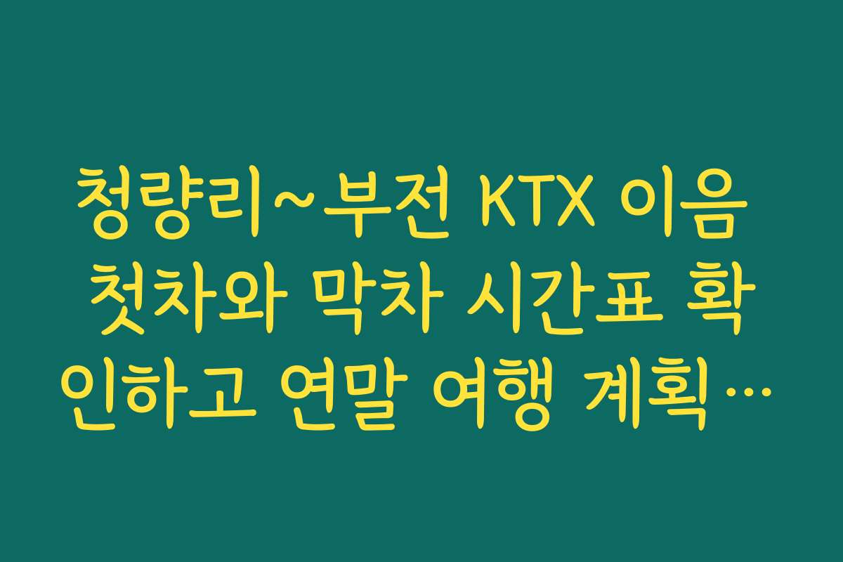청량리~부전 KTX 이음 첫차와 막차 시간표 확인하고 연말 여행 계획하기