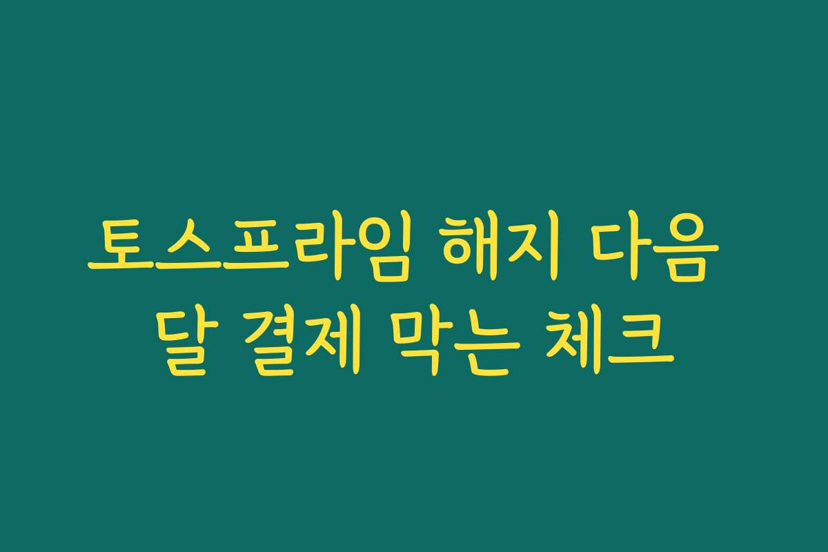 토스프라임 해지 다음 달 결제 막는 체크