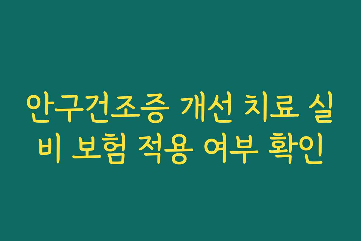 안구건조증 개선 치료 실비 보험 적용 여부 확인