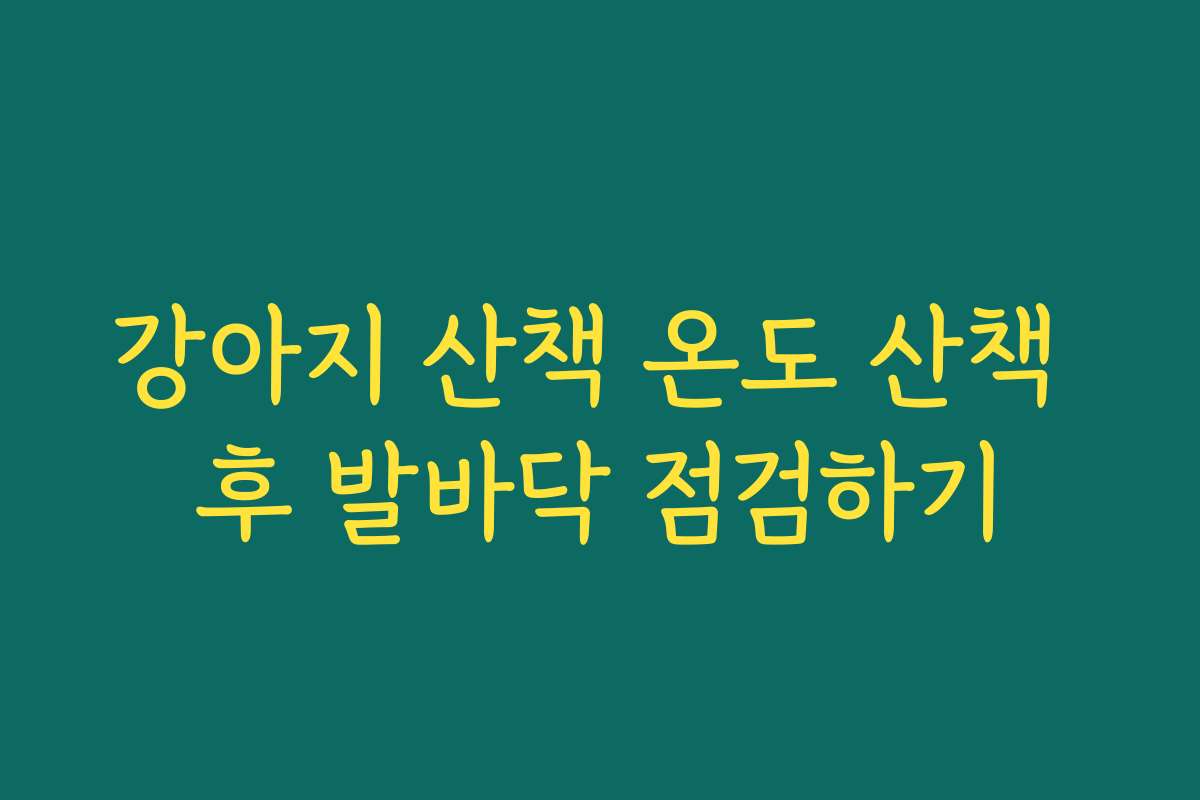 강아지 산책 온도 산책 후 발바닥 점검하기