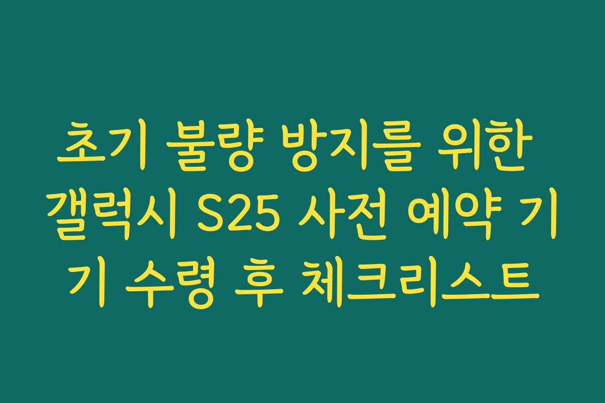 초기 불량 방지를 위한 갤럭시 S25 사전 예약 기기 수령 후 체크리스트