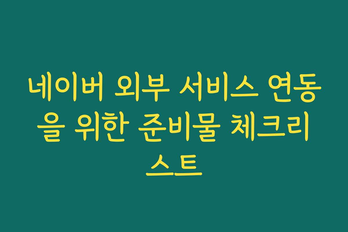 네이버 외부 서비스 연동을 위한 준비물 체크리스트