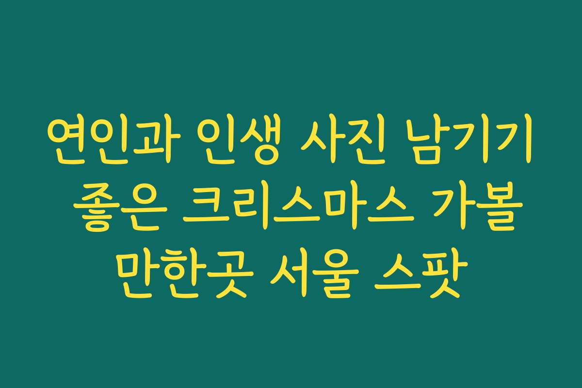 연인과 인생 사진 남기기 좋은 크리스마스 가볼만한곳 서울 스팟
