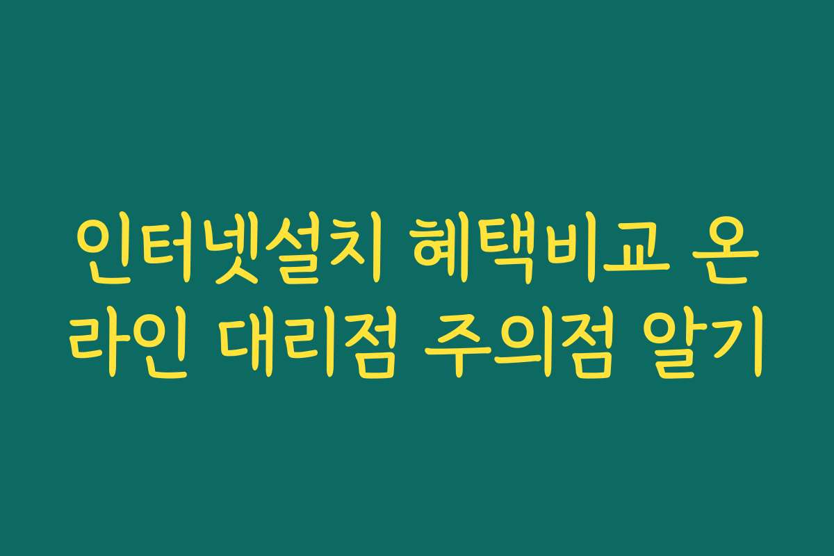 인터넷설치 혜택비교 온라인 대리점 주의점 알기