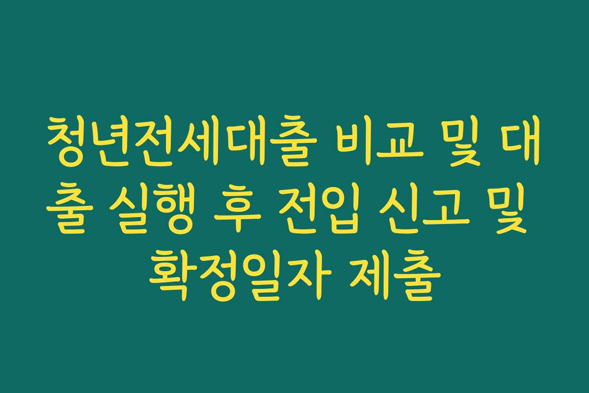 청년전세대출 비교 및 대출 실행 후 전입 신고 및 확정일자 제출