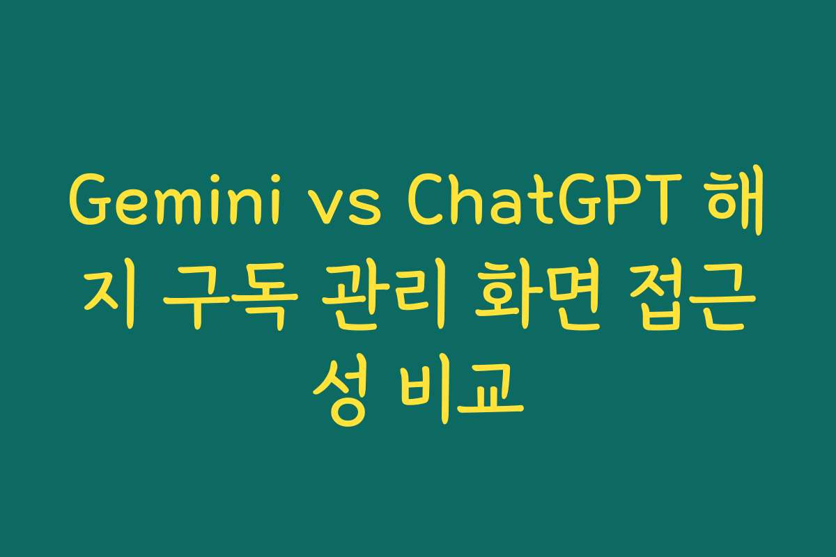 Gemini vs ChatGPT 해지 구독 관리 화면 접근성 비교 Gemini vs ChatGPT 해지 구독 관리 화면 접근성 비교