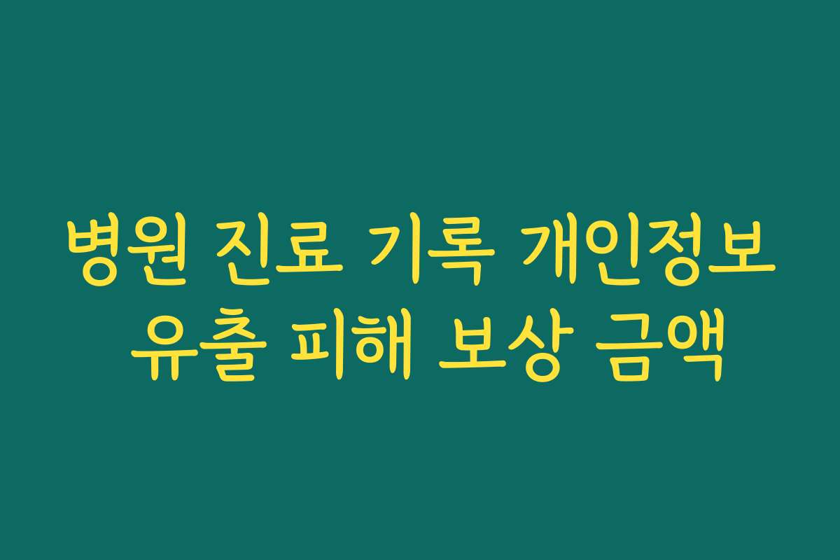 병원 진료 기록 개인정보 유출 피해 보상 금액 병원 진료 기록 개인정보 유출 피해 보상 금액