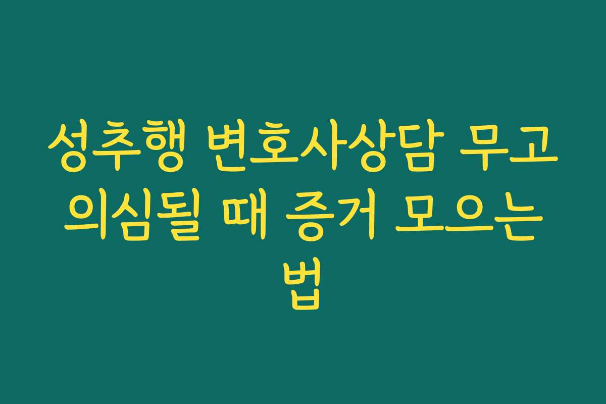성추행 변호사상담 무고 의심될 때 증거 모으는 법