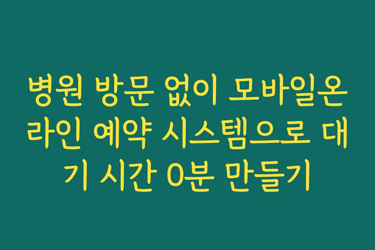 병원 방문 없이 모바일온라인 예약 시스템으로 대기 시간 0분 만들기