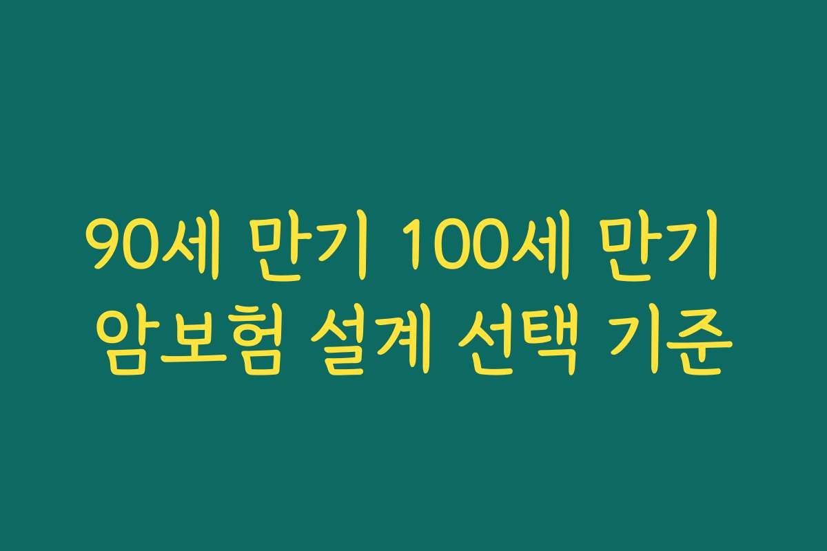 90세 만기 100세 만기 암보험 설계 선택 기준