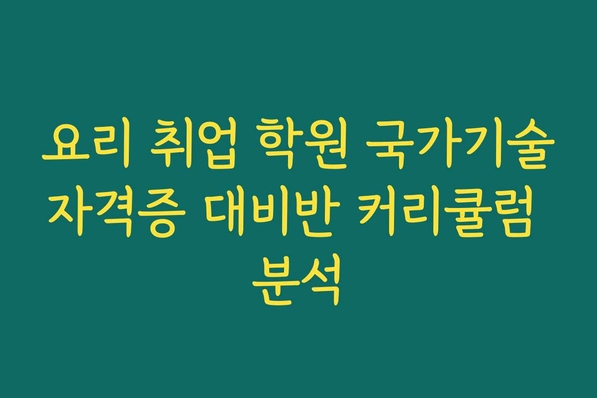 요리 취업 학원 국가기술자격증 대비반 커리큘럼 분석 요리 취업 학원 국가기술자격증 대비반 커리큘럼 분석