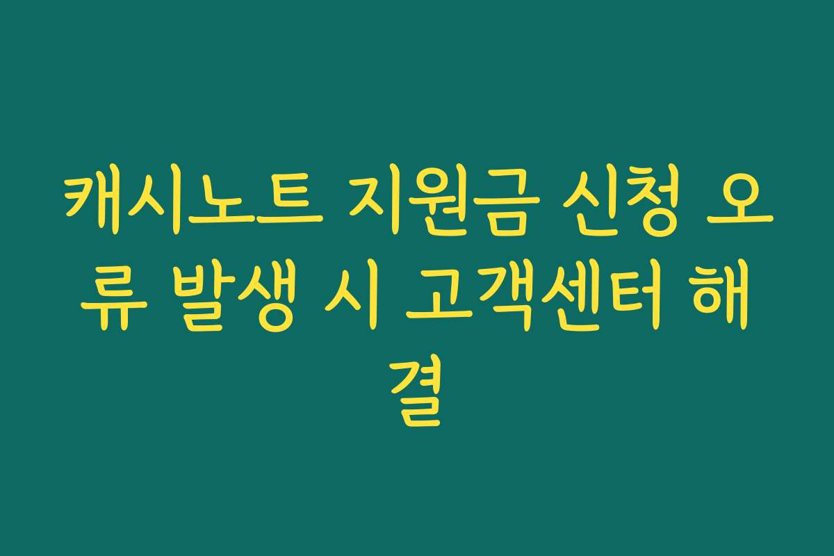 캐시노트 지원금 신청 오류 발생 시 고객센터 해결 캐시노트 지원금 신청 오류 발생 시 고객센터 해결