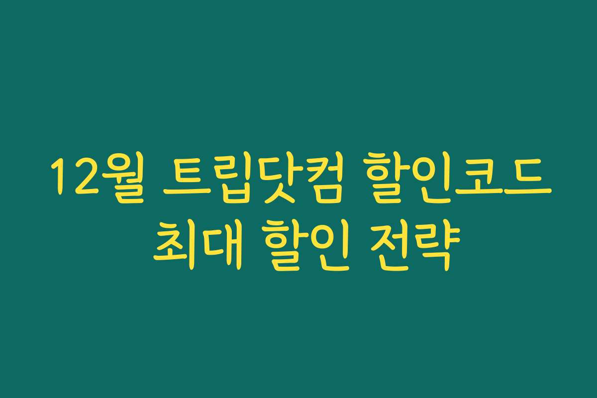12월 트립닷컴 할인코드 최대 할인 전략