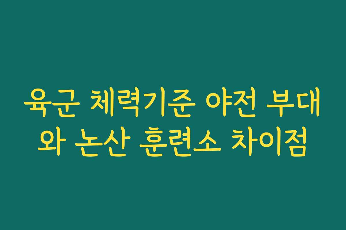 육군 체력기준 야전 부대와 논산 훈련소 차이점 육군 체력기준 야전 부대와 논산 훈련소 차이점