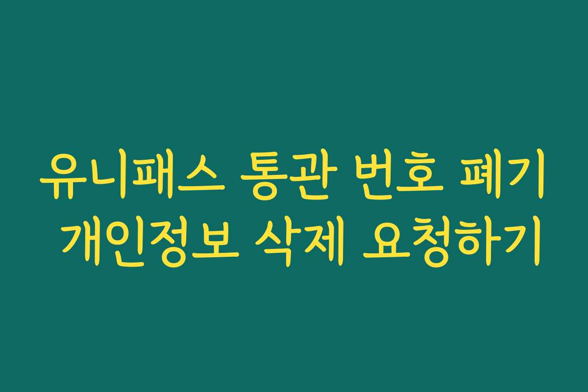 유니패스 통관 번호 폐기 개인정보 삭제 요청하기