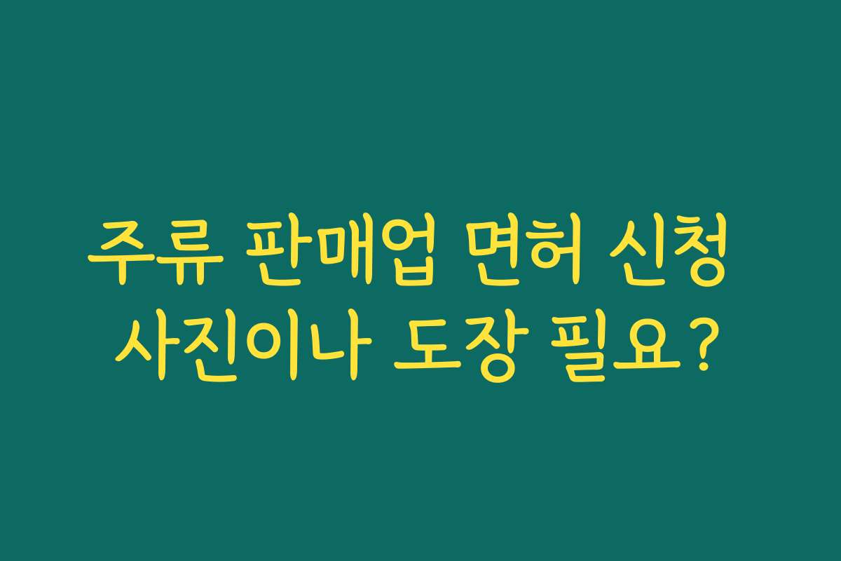 주류 판매업 면허 신청 사진이나 도장 필요?
