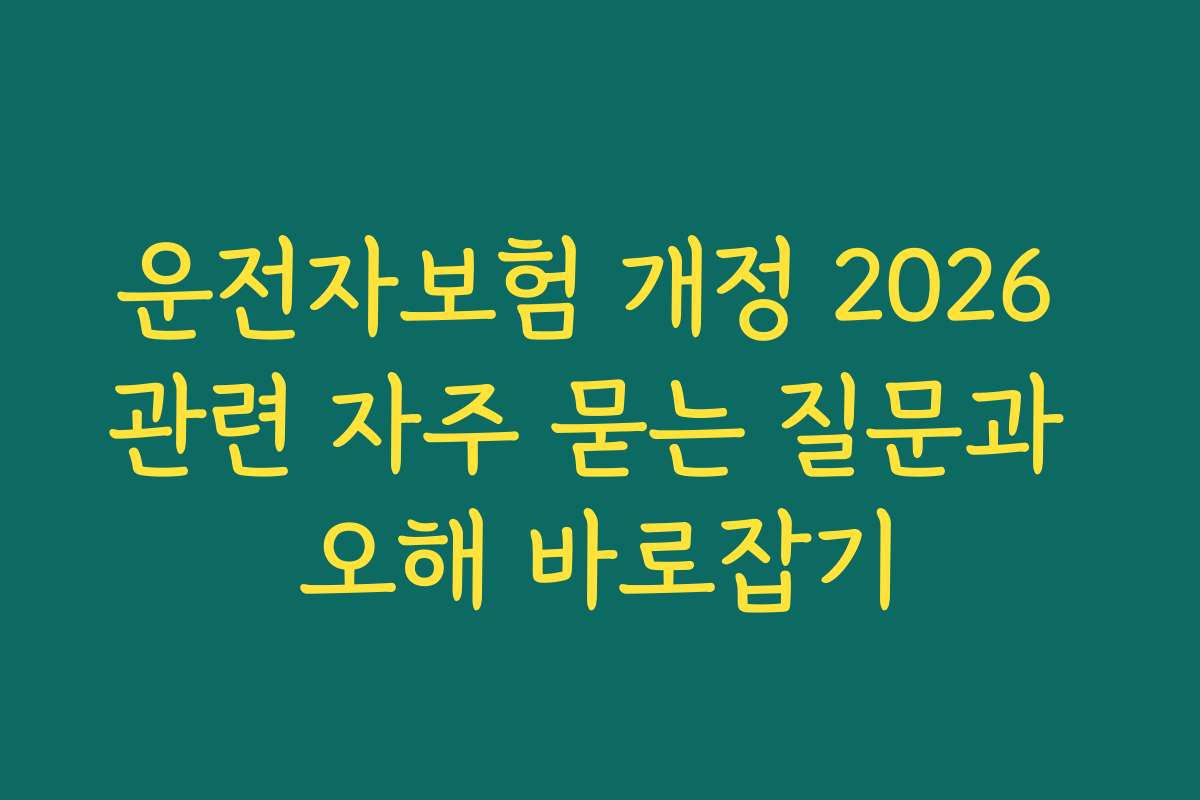 운전자보험 개정 2026 관련 자주 묻는 질문과 오해 바로잡기 운전자보험 개정 2026 관련 자주 묻는 질문과 오해 바로잡기
