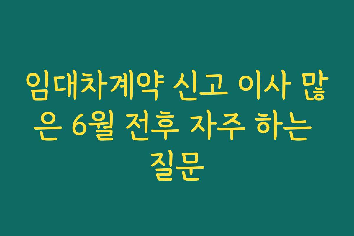 임대차계약 신고 이사 많은 6월 전후 자주 하는 질문