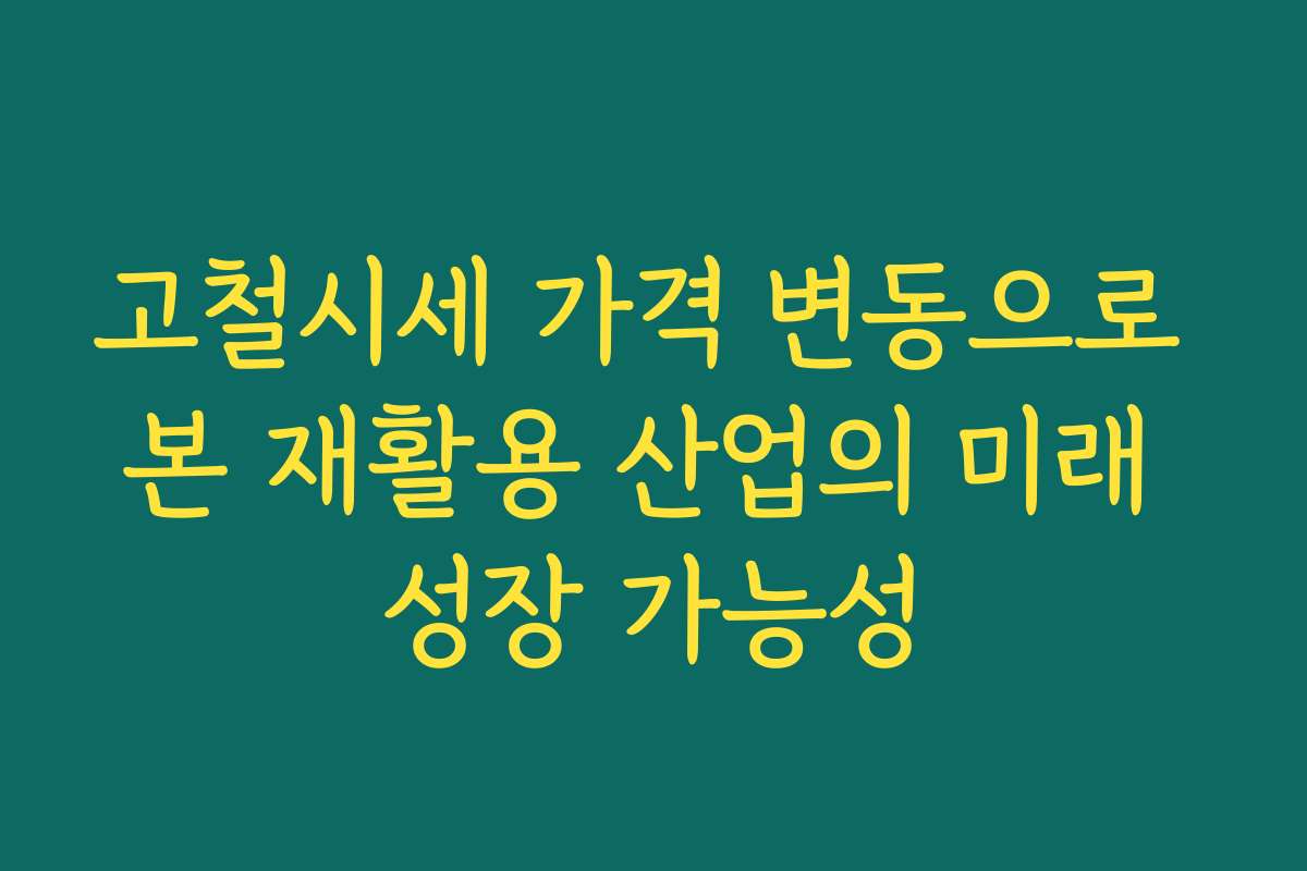 고철시세 가격 변동으로 본 재활용 산업의 미래 성장 가능성