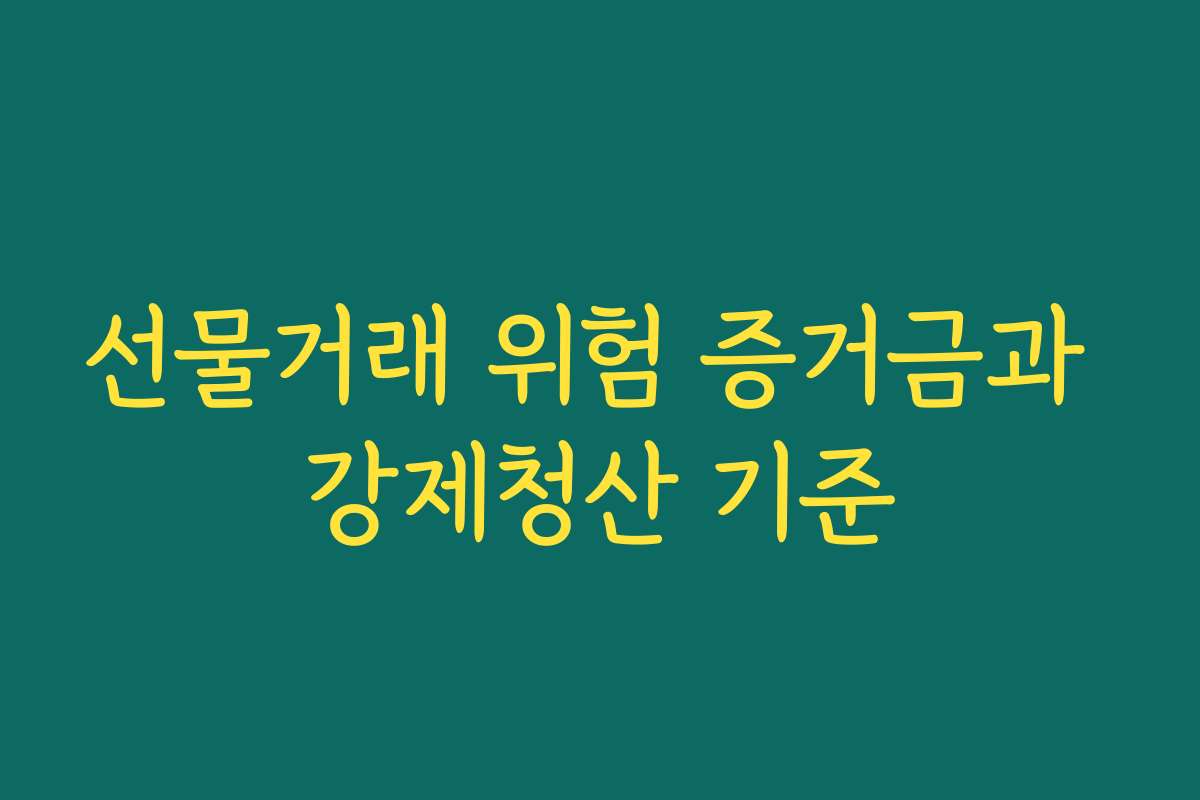 선물거래 위험 증거금과 강제청산 기준